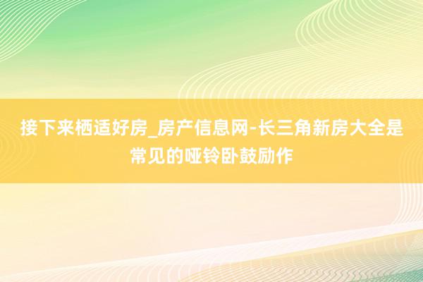 接下来栖适好房_房产信息网-长三角新房大全是常见的哑铃卧鼓励作
